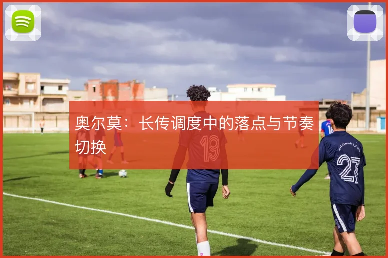 奥尔莫:长传调度中的落点与节奏切换