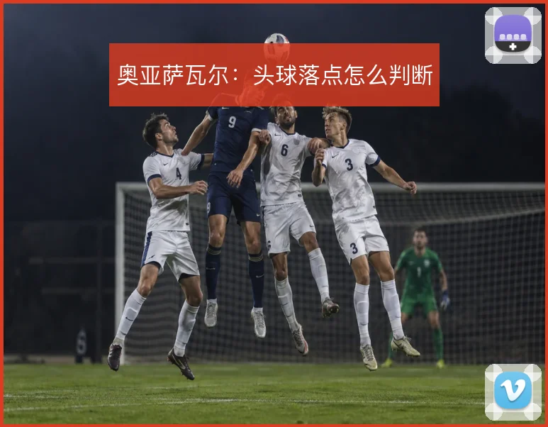 奥亚萨瓦尔：头球落点怎么判断