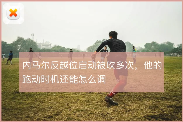 内马尔反越位启动被吹多次,他的跑动时机还能怎么调