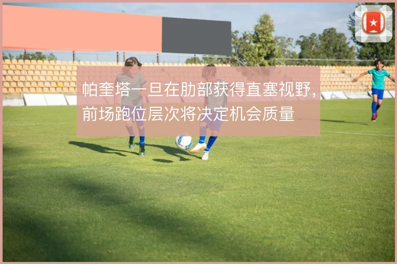 帕奎塔一旦在肋部获得直塞视野，前场跑位层次将决定机会质量