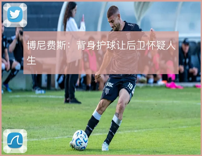 博尼费斯:背身护球让后卫怀疑人生