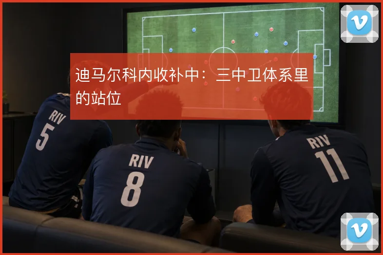 迪马尔科内收补中:三中卫体系里的站位