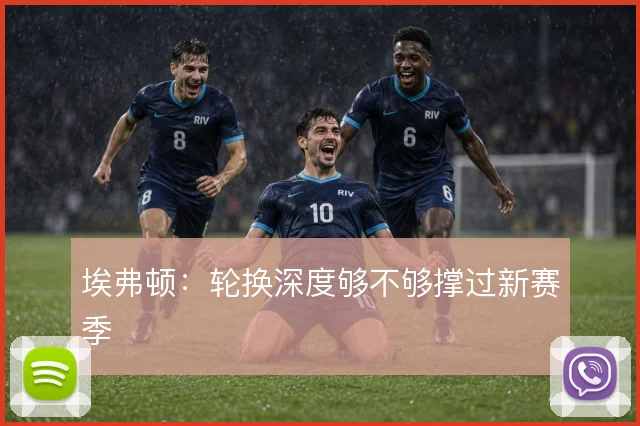 埃弗顿：轮换深度够不够撑过新赛季