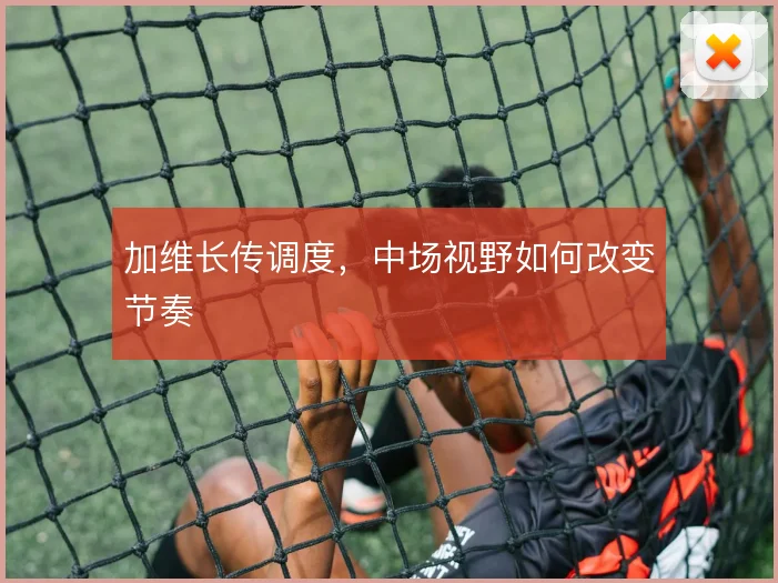加维长传调度，中场视野如何改变节奏