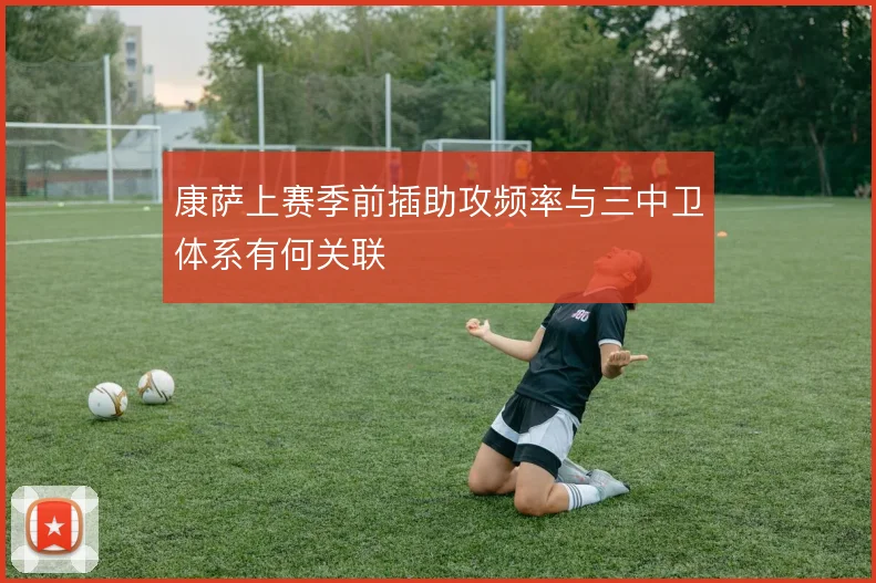康萨上赛季前插助攻频率与三中卫体系有何关联