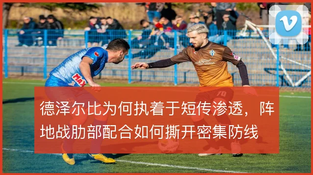 德泽尔比为何执着于短传渗透，阵地战肋部配合如何撕开密集防线