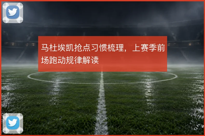 马杜埃凯抢点习惯梳理,上赛季前场跑动规律解读
