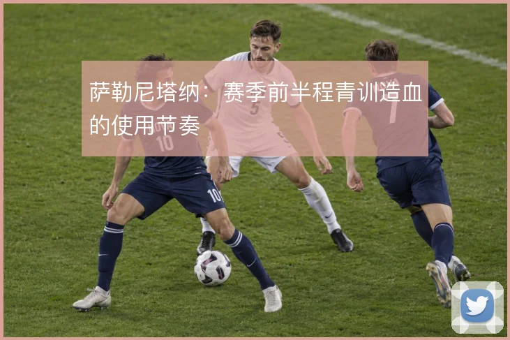萨勒尼塔纳：赛季前半程青训造血的使用节奏