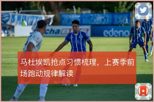 马杜埃凯抢点习惯梳理,上赛季前场跑动规律解读
