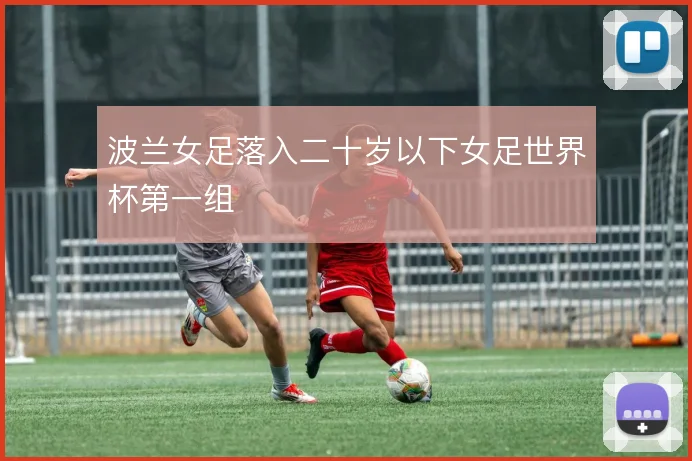 波兰女足落入二十岁以下女足世界杯第一组