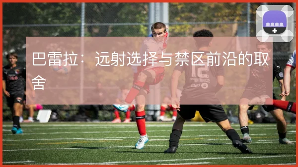 巴雷拉:远射选择与禁区前沿的取舍