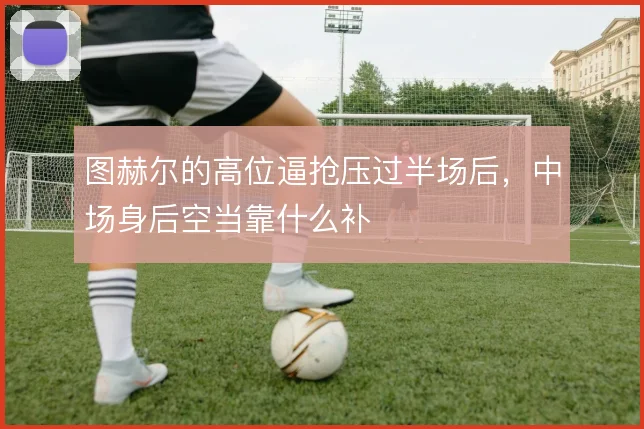 图赫尔的高位逼抢压过半场后，中场身后空当靠什么补