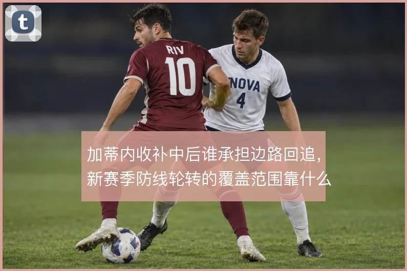 加蒂内收补中后谁承担边路回追，新赛季防线轮转的覆盖范围靠什么撑住