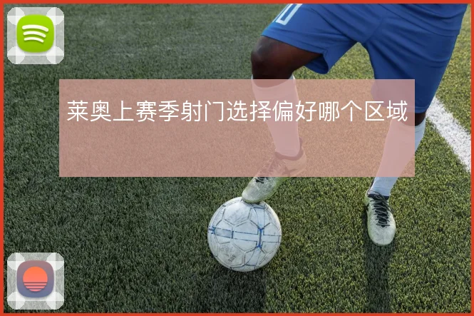莱奥上赛季射门选择偏好哪个区域