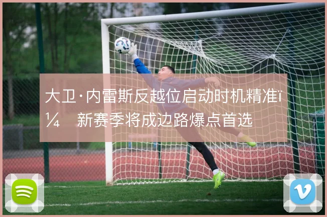 大卫·内雷斯反越位启动时机精准，新赛季将成边路爆点首选