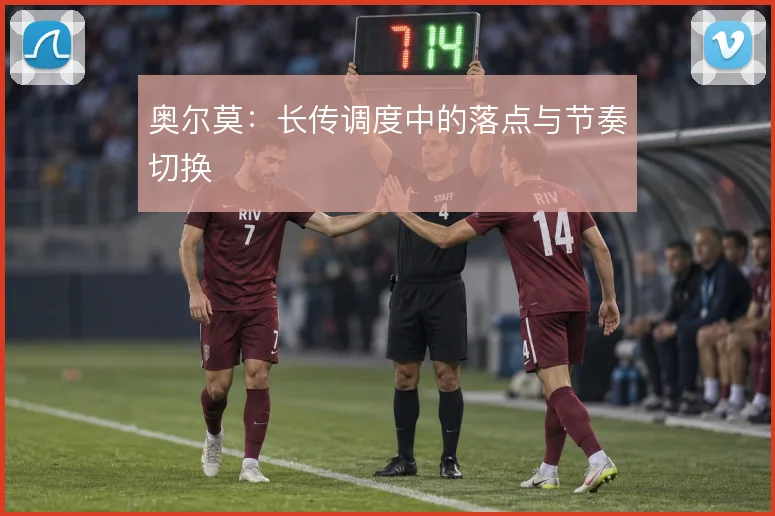 奥尔莫:长传调度中的落点与节奏切换