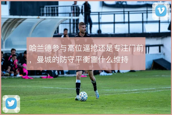 哈兰德参与高位逼抢还是专注门前,曼城的防守平衡靠什么维持
