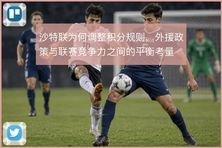 沙特联为何调整积分规则,外援政策与联赛竞争力之间的平衡考量