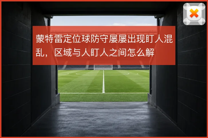 蒙特雷定位球防守屡屡出现盯人混乱，区域与人盯人之间怎么解
