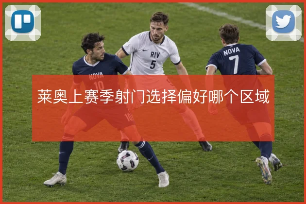 莱奥上赛季射门选择偏好哪个区域
