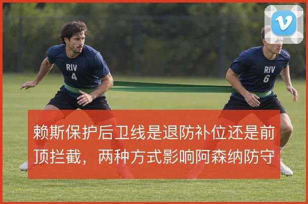 赖斯保护后卫线是退防补位还是前顶拦截，两种方式影响阿森纳防守结构