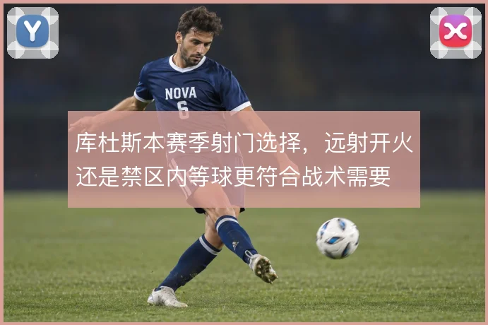 库杜斯本赛季射门选择，远射开火还是禁区内等球更符合战术需要