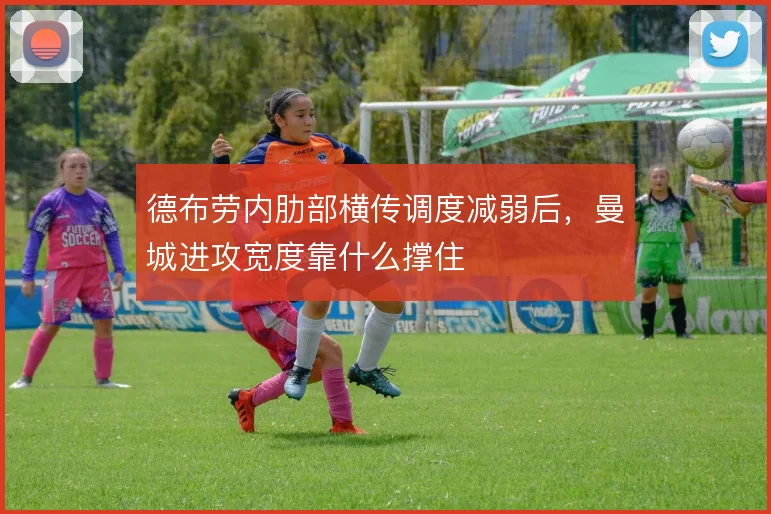 德布劳内肋部横传调度减弱后,曼城进攻宽度靠什么撑住