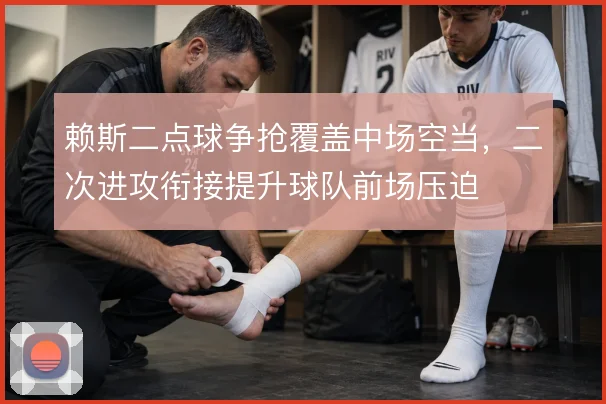 赖斯二点球争抢覆盖中场空当,二次进攻衔接提升球队前场压迫