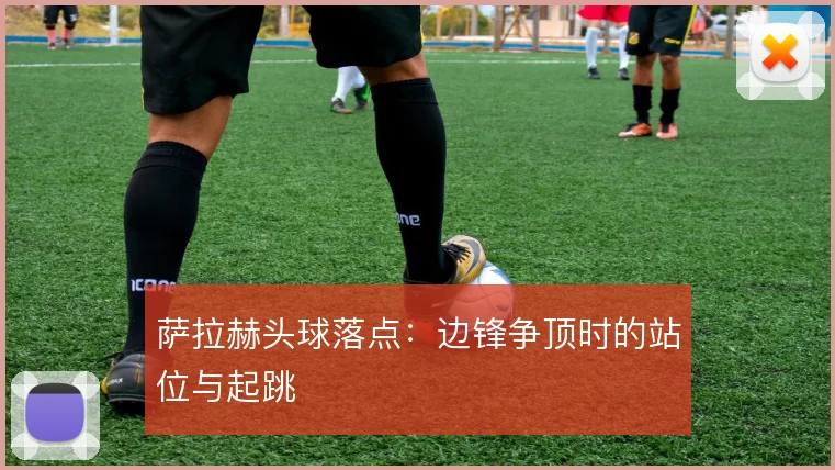 萨拉赫头球落点：边锋争顶时的站位与起跳