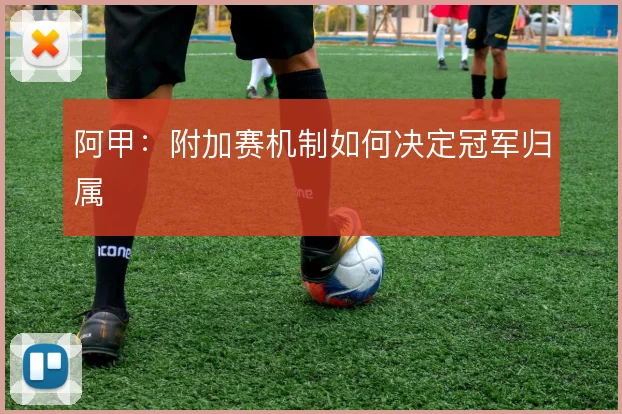 阿甲:附加赛机制如何决定冠军归属