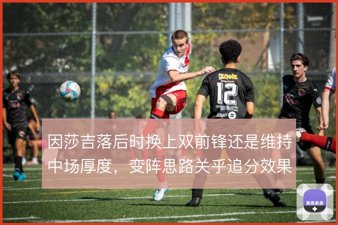 因莎吉落后时换上双前锋还是维持中场厚度，变阵思路关乎追分效果