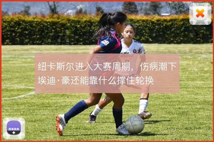 纽卡斯尔进入大赛周期,伤病潮下埃迪·豪还能靠什么撑住轮换