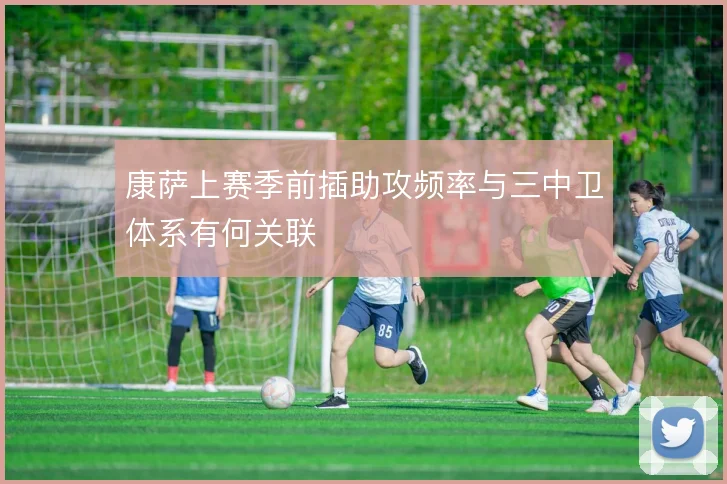 康萨上赛季前插助攻频率与三中卫体系有何关联