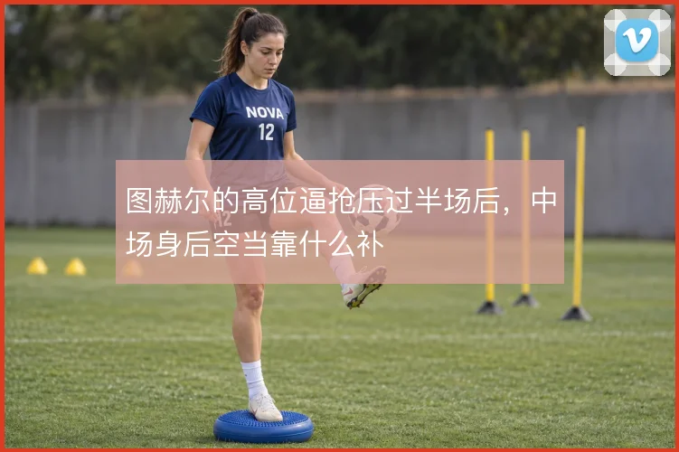 图赫尔的高位逼抢压过半场后，中场身后空当靠什么补