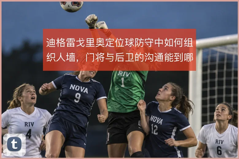 迪格雷戈里奥定位球防守中如何组织人墙，门将与后卫的沟通能到哪一步