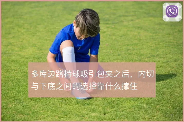 多库边路持球吸引包夹之后，内切与下底之间的选择靠什么撑住