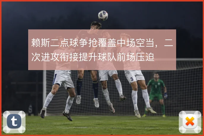 赖斯二点球争抢覆盖中场空当,二次进攻衔接提升球队前场压迫