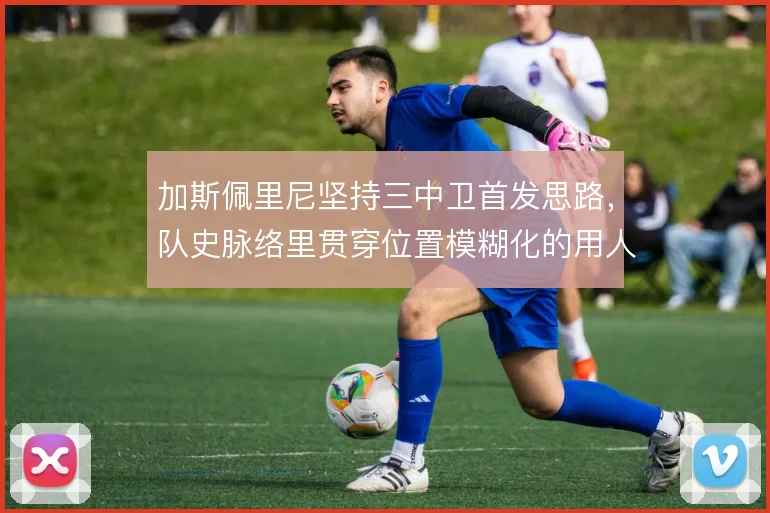 加斯佩里尼坚持三中卫首发思路，队史脉络里贯穿位置模糊化的用人逻辑