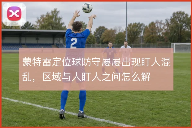 蒙特雷定位球防守屡屡出现盯人混乱,区域与人盯人之间怎么解