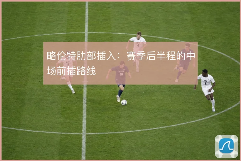 略伦特肋部插入：赛季后半程的中场前插路线