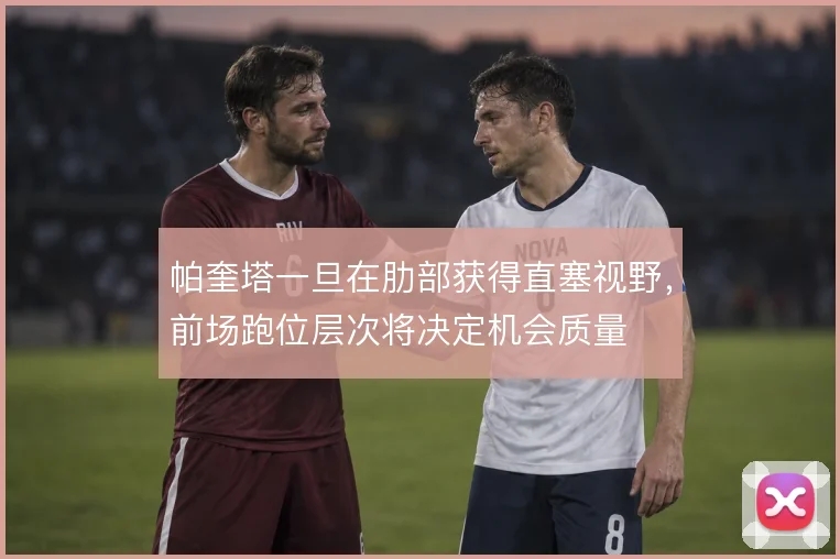 帕奎塔一旦在肋部获得直塞视野，前场跑位层次将决定机会质量
