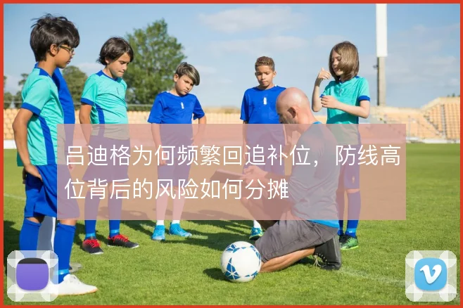 吕迪格为何频繁回追补位，防线高位背后的风险如何分摊