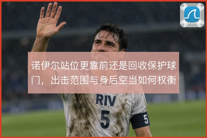 诺伊尔站位更靠前还是回收保护球门，出击范围与身后空当如何权衡