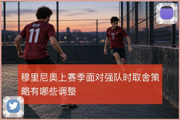 穆里尼奥上赛季面对强队时取舍策略有哪些调整