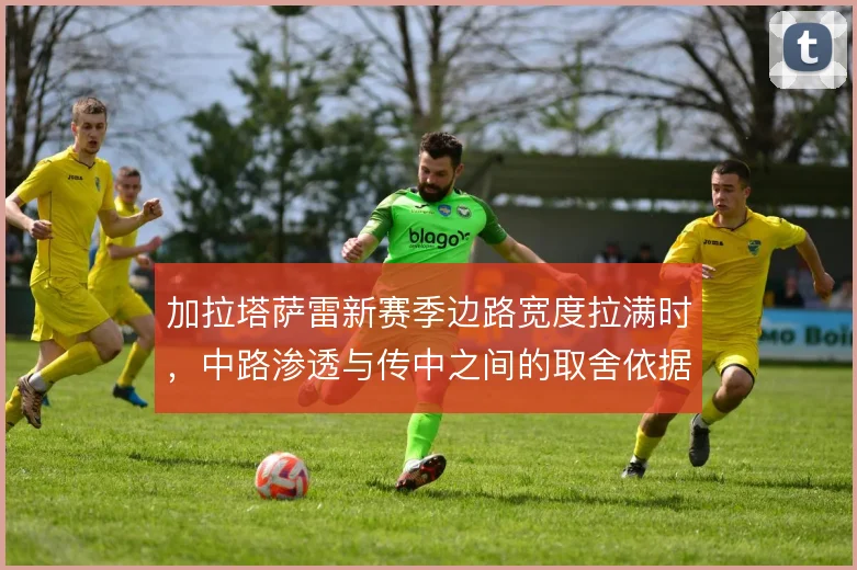 加拉塔萨雷新赛季边路宽度拉满时，中路渗透与传中之间的取舍依据是什么