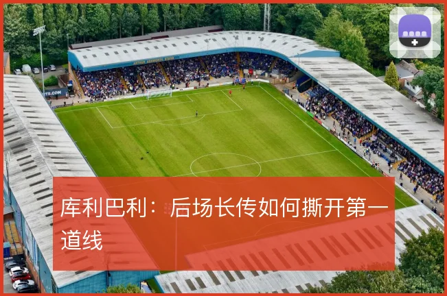 库利巴利：后场长传如何撕开第一道线