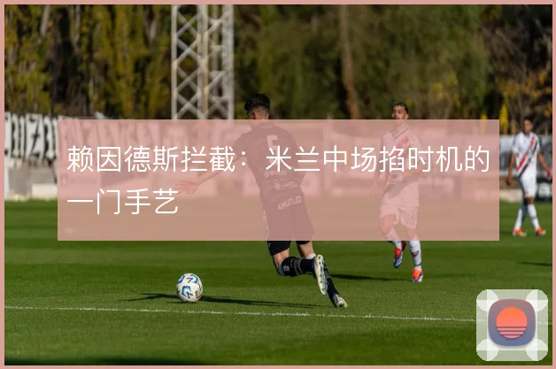 赖因德斯拦截：米兰中场掐时机的一门手艺