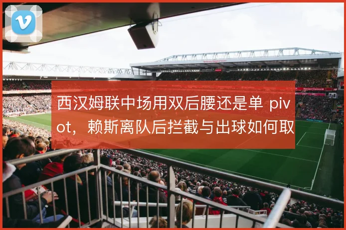 西汉姆联中场用双后腰还是单 pivot,赖斯离队后拦截与出球如何取舍