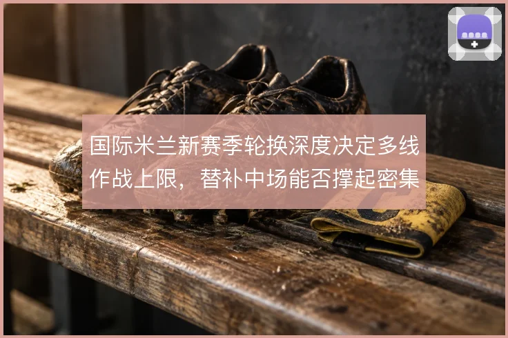 国际米兰新赛季轮换深度决定多线作战上限,替补中场能否撑起密集赛程