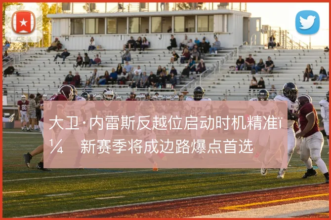 大卫·内雷斯反越位启动时机精准，新赛季将成边路爆点首选